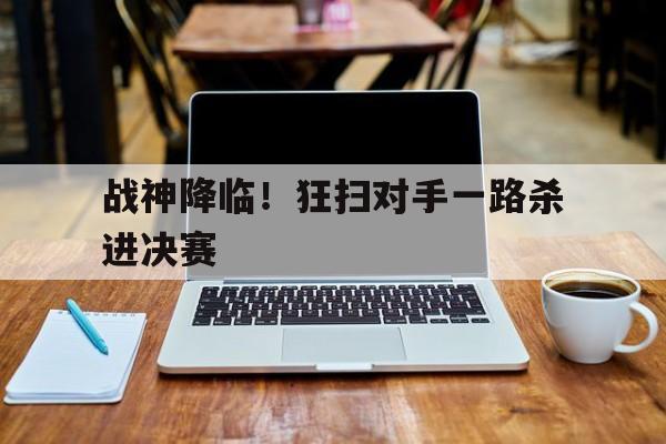爱游戏体育娱乐-战神降临！狂扫对手一路杀进决赛的简单介绍